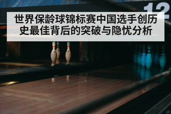 世界保龄球锦标赛中国选手创历史最佳背后的突破与隐忧分析 - KaiyunSports