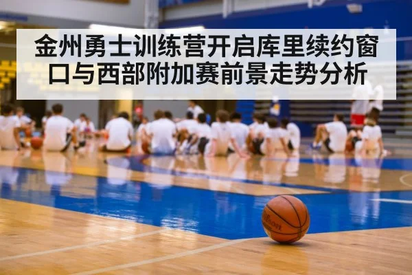金州勇士训练营开启库里续约窗口与西部附加赛前景走势分析 - KaiyunSports