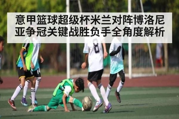 意甲篮球超级杯米兰对阵博洛尼亚争冠关键战胜负手全角度解析 - KaiyunSports