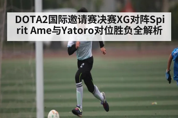 DOTA2国际邀请赛决赛XG对阵Spirit Ame与Yatoro对位胜负全解析 - KaiyunSports