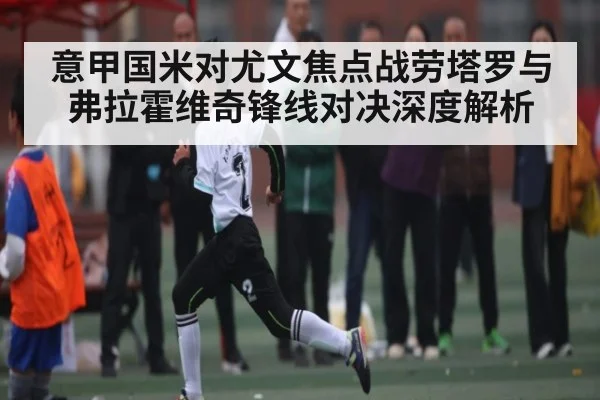 意甲国米对尤文焦点战劳塔罗与弗拉霍维奇锋线对决深度解析 - KaiyunSports