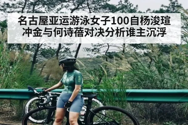 名古屋亚运游泳女子100自杨浚瑄冲金与何诗蓓对决分析谁主沉浮 - KaiyunSports