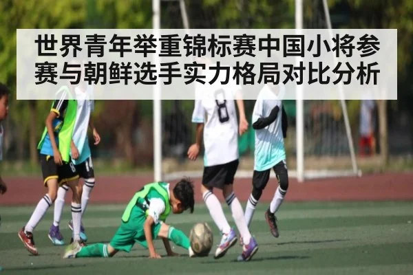 世界青年举重锦标赛中国小将参赛与朝鲜选手实力格局对比分析 - KaiyunSports