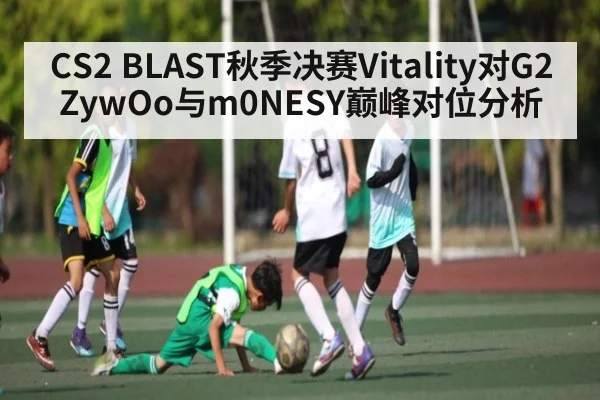 CS2 BLAST秋季决赛Vitality对G2 ZywOo与m0NESY巅峰对位分析
