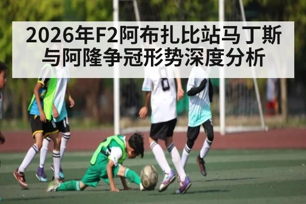 2026年F2阿布扎比站马丁斯与阿隆争冠形势深度分析