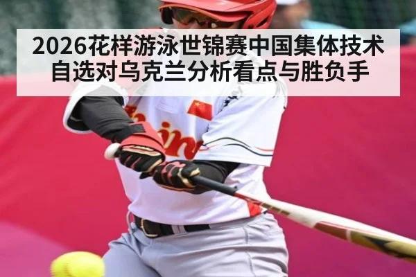 2026花样游泳世锦赛中国集体技术自选对乌克兰分析看点与胜负手