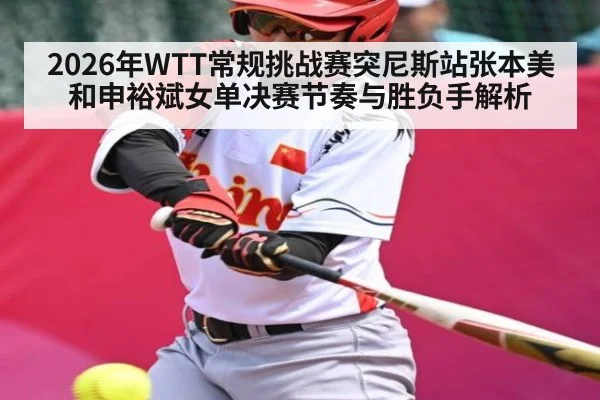 2026年WTT常规挑战赛突尼斯站张本美和申裕斌女单决赛节奏与胜负手解析 - KaiyunSports