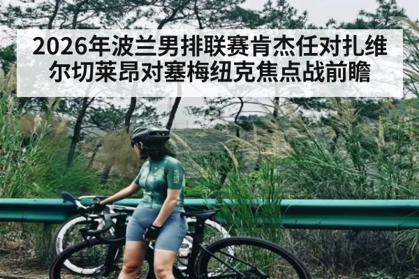 2026年波兰男排联赛肯杰任对扎维尔切莱昂对塞梅纽克焦点战前瞻 - KaiyunSports