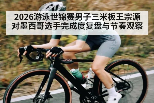 2026游泳世锦赛男子三米板王宗源对墨西哥选手完成度复盘与节奏观察 - KaiyunSports